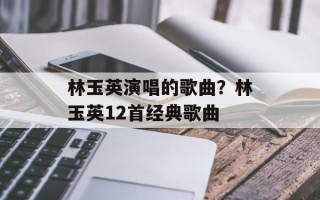 林玉英演唱的歌曲？林玉英12首经典歌曲