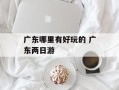 广东哪里有好玩的 广东两日游