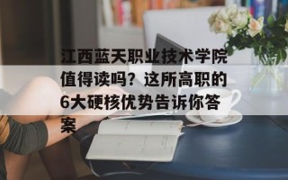 江西蓝天职业技术学院值得读吗？这所高职的6大硬核优势告诉你答案