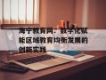 海宁教育网：数字化赋能区域教育均衡发展的创新实践
