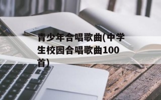 青少年合唱歌曲(中学生校园合唱歌曲100首)