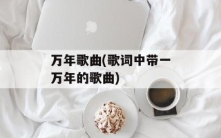 万年歌曲(歌词中带一万年的歌曲)