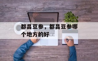 都昌豆参，都昌豆参哪个地方的好