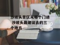 沙坡头景区从哪个门进 沙坡头最建议去的三个地方