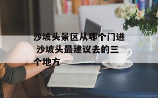 沙坡头景区从哪个门进 沙坡头最建议去的三个地方