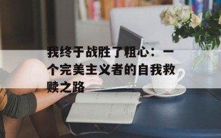 我终于战胜了粗心：一个完美主义者的自我救赎之路