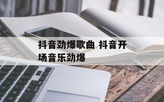 抖音劲爆歌曲 抖音开场音乐劲爆