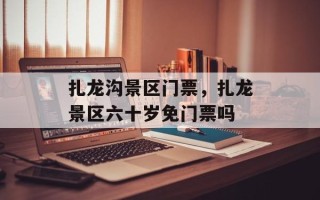 扎龙沟景区门票，扎龙景区六十岁免门票吗