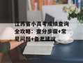 江苏省小高考成绩查询全攻略：查分步骤+常见问题+备考建议
