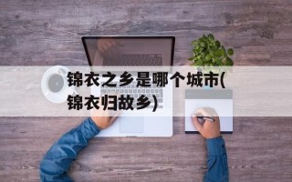 锦衣之乡是哪个城市(锦衣归故乡)