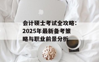 会计硕士考试全攻略：2025年最新备考策略与职业前景分析