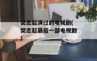 樊志起演过的电视剧(樊志起最后一部电视剧)