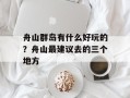 舟山群岛有什么好玩的？舟山最建议去的三个地方