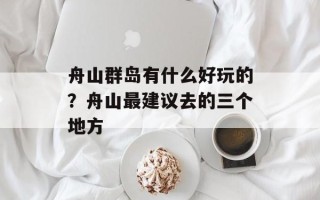 舟山群岛有什么好玩的？舟山最建议去的三个地方