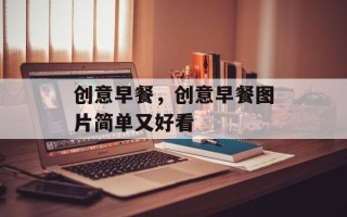 创意早餐，创意早餐图片简单又好看