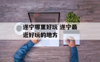 遂宁哪里好玩 遂宁最近好玩的地方