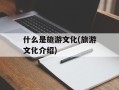 什么是旅游文化(旅游文化介绍)