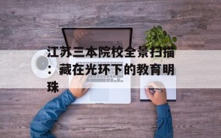 江苏三本院校全景扫描：藏在光环下的教育明珠