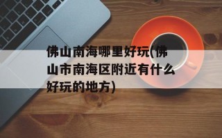 佛山南海哪里好玩(佛山市南海区附近有什么好玩的地方)