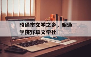 昭通市文学之乡，昭通学院野草文学社