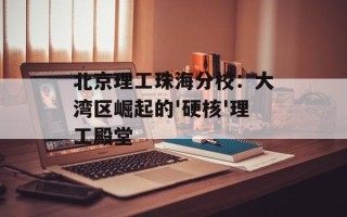 北京理工珠海分校：大湾区崛起的'硬核'理工殿堂