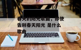 春天的阳光歌曲，即使告别春天阳光 是什么歌曲