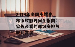 2019年全国小学生寒假放假时间全指南：家长必看的详细安排与规划建议