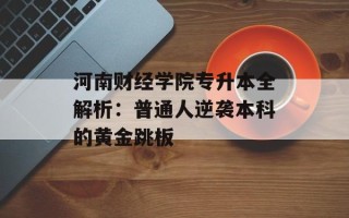 河南财经学院专升本全解析：普通人逆袭本科的黄金跳板