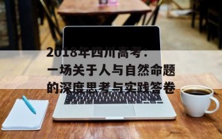 2018年四川高考：一场关于人与自然命题的深度思考与实践答卷