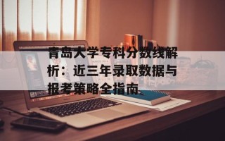青岛大学专科分数线解析：近三年录取数据与报考策略全指南