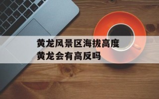 黄龙风景区海拔高度 黄龙会有高反吗