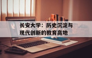 长安大学：历史沉淀与现代创新的教育高地