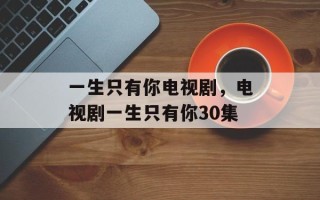 一生只有你电视剧，电视剧一生只有你30集