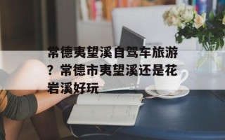 常德夷望溪自驾车旅游？常德市夷望溪还是花岩溪好玩