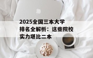 2025全国三本大学排名全解析：这些院校实力堪比二本