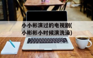 小小彬演过的电视剧(小彬彬小时候演洗澡)