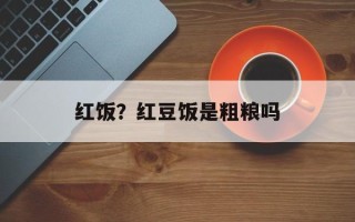 红饭？红豆饭是粗粮吗