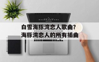 白雪海豚湾恋人歌曲？海豚湾恋人的所有插曲