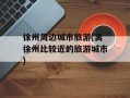 徐州周边城市旅游(离徐州比较近的旅游城市)
