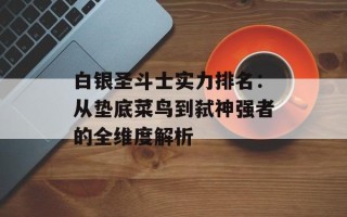白银圣斗士实力排名：从垫底菜鸟到弑神强者的全维度解析