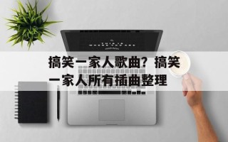 搞笑一家人歌曲？搞笑一家人所有插曲整理