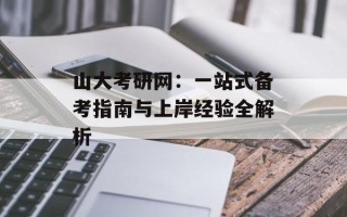 山大考研网：一站式备考指南与上岸经验全解析