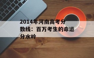 2014年河南高考分数线：百万考生的命运分水岭
