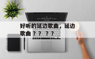 好听的延边歌曲，延边歌曲 ？？ ？？