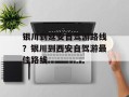 银川到延安自驾游路线？银川到西安自驾游最佳路线