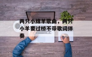 两只小绵羊歌曲，两只小羊要过桥不带歌词伴奏
