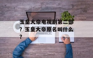 玉皇大帝电视剧第二部？玉皇大帝原名叫什么？