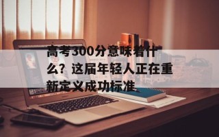 高考300分意味着什么？这届年轻人正在重新定义成功标准