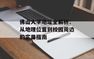 佛山大学地址全解析：从地理位置到校园周边的实用指南