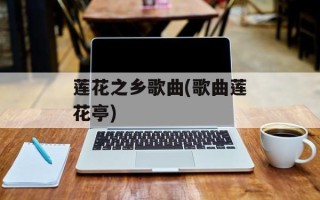 莲花之乡歌曲(歌曲莲花亭)